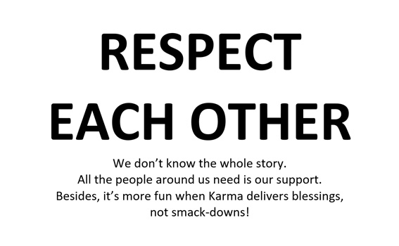 Sign that was stuck to the wall during the workshop. It reads: RESPECT EACH OTHER We don’t know the whole story. All the people around us need is our support. Besides, it’s more fun when Karma delivers blessings, not smack-downs!